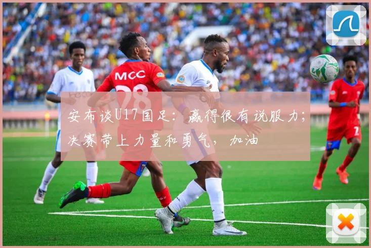 安布谈U17国足：赢得很有说服力；决赛带上力量和勇气，加油