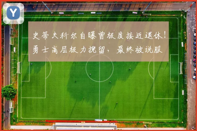 史蒂夫科尔自曝曾极度接近退休！勇士高层极力挽留，最终被说服