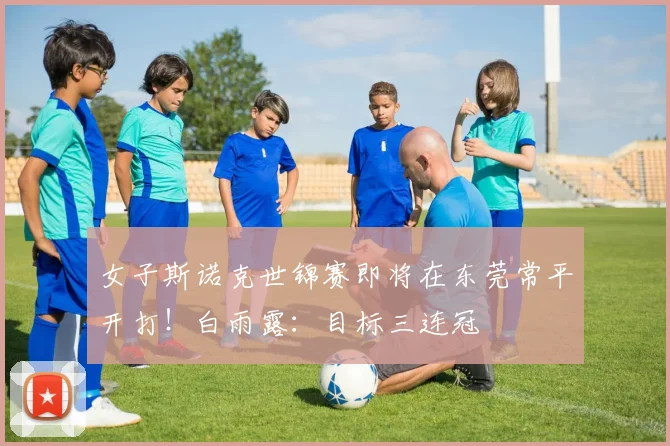 女子斯诺克世锦赛即将在东莞常平开打！白雨露：目标三连冠