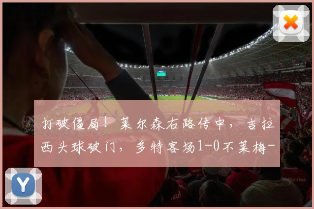 打破僵局！莱尔森右路传中，吉拉西头球破门，多特客场1-0不莱梅