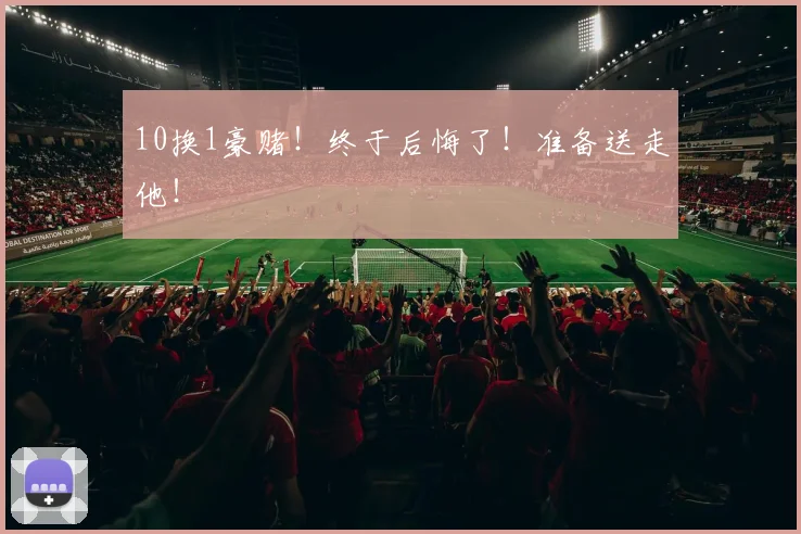 10换1豪赌！终于后悔了！准备送走他！