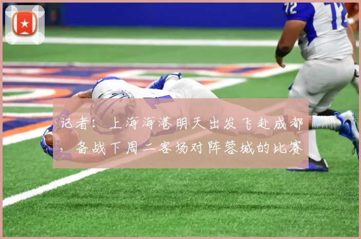 记者：上海海港明天出发飞赴成都，备战下周二客场对阵蓉城的比赛