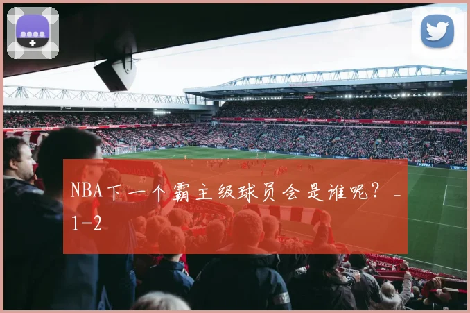 NBA下一个霸主级球员会是谁呢？_1