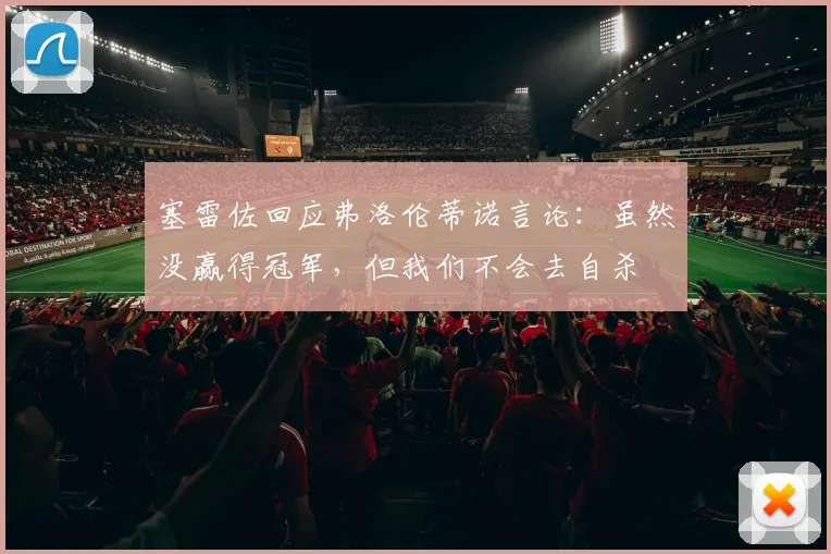 塞雷佐回应弗洛伦蒂诺言论：虽然没赢得冠军，但我们不会去自杀