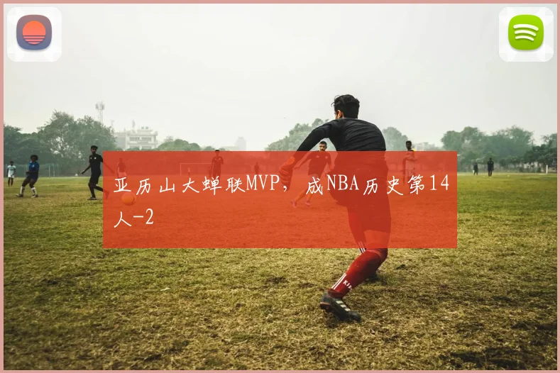 亚历山大蝉联MVP，成NBA历史第14人