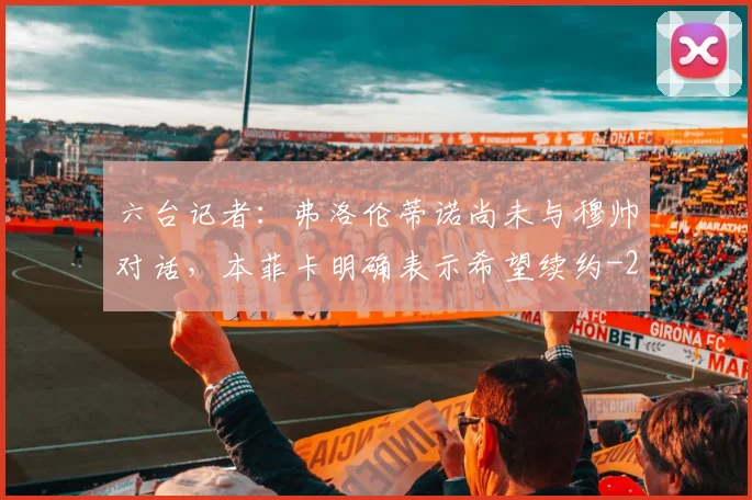 六台记者：弗洛伦蒂诺尚未与穆帅对话，本菲卡明确表示希望续约