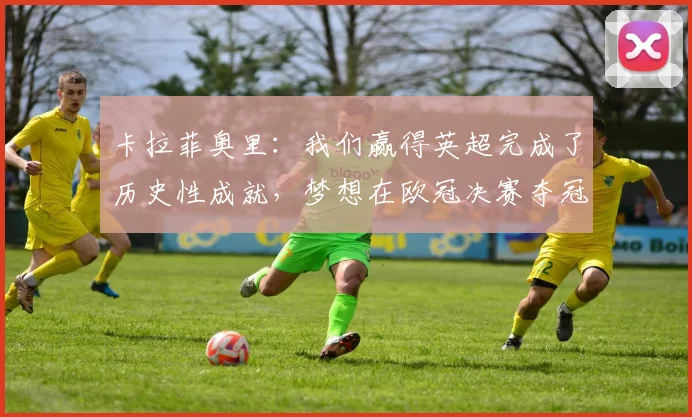 卡拉菲奥里：我们赢得英超完成了历史性成就，梦想在欧冠决赛夺冠