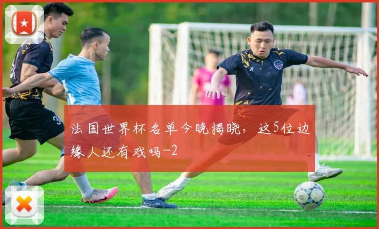 法国世界杯名单今晚揭晓，这5位边缘人还有戏吗