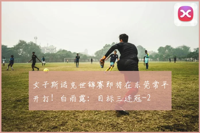 女子斯诺克世锦赛即将在东莞常平开打！白雨露：目标三连冠