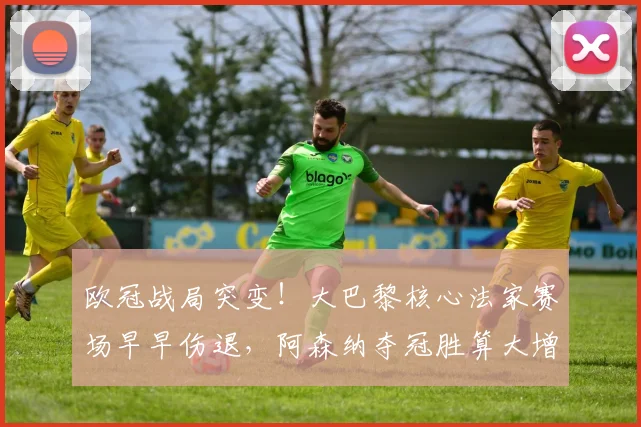 欧冠战局突变！大巴黎核心法家赛场早早伤退，阿森纳夺冠胜算大增
