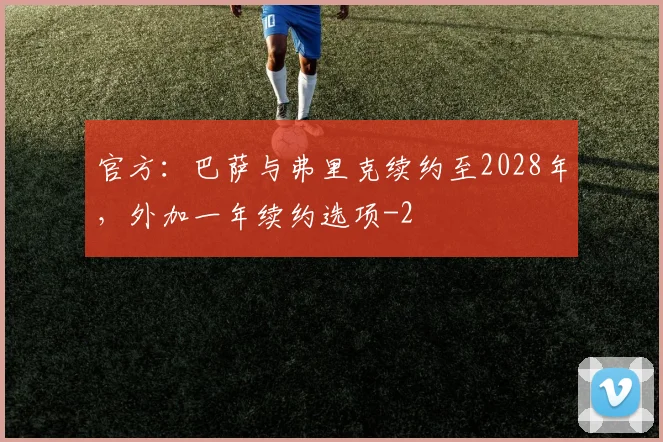 官方：巴萨与弗里克续约至2028年，外加一年续约选项