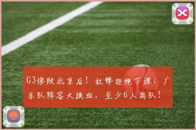 G3惨败北京后!杜锋拒绝下课,广东队阵容大换血,至少6人离队!