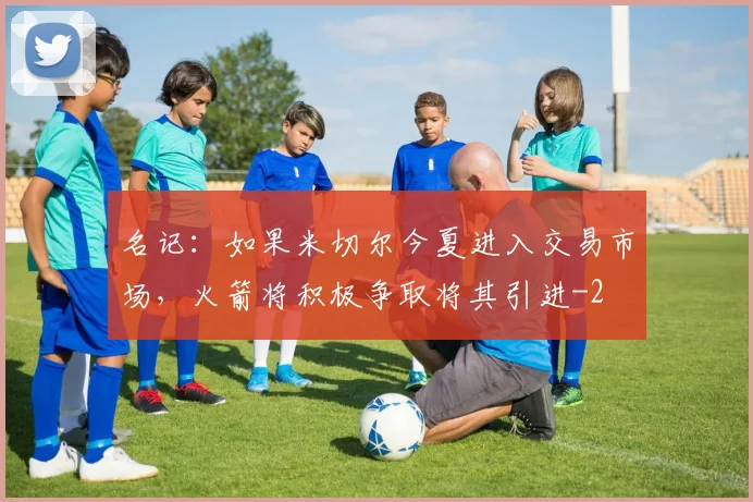 名记:如果米切尔今夏进入交易市场,火箭将积极争取将其引进