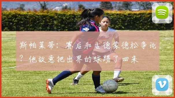 斯帕莱蒂：赛后和古德蒙德松争论？他故意把出界的球踢了回来