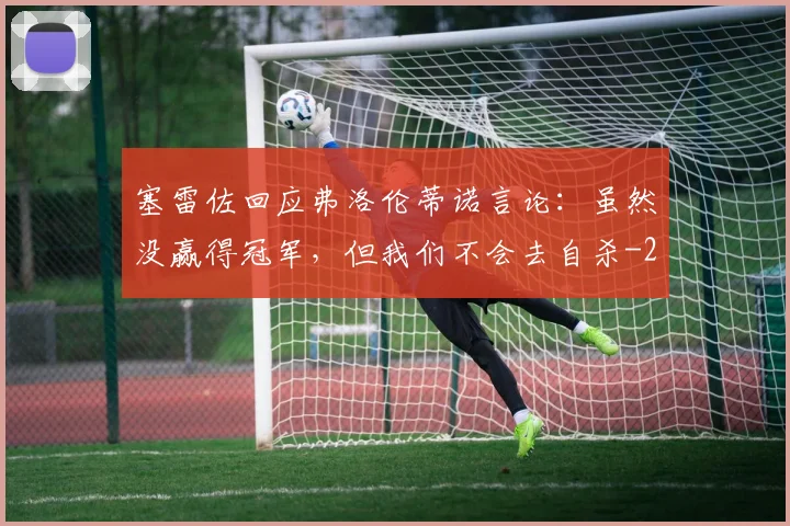 塞雷佐回应弗洛伦蒂诺言论：虽然没赢得冠军，但我们不会去自杀