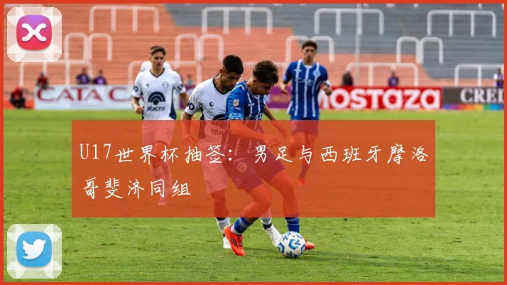 U17世界杯抽签：男足与西班牙摩洛哥斐济同组