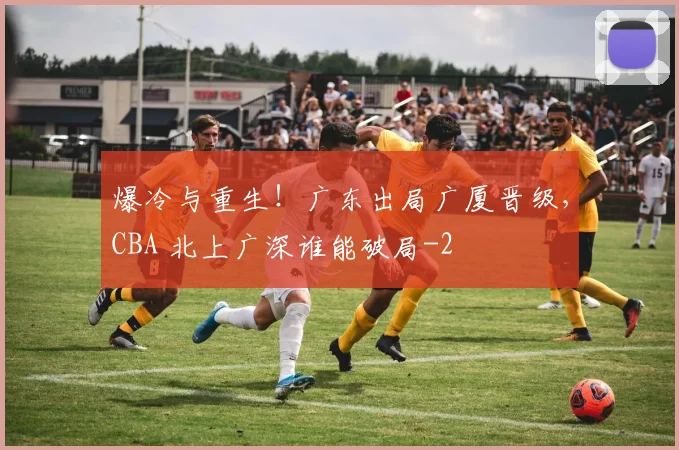 爆冷与重生！广东出局广厦晋级，CBA 北上广深谁能破局