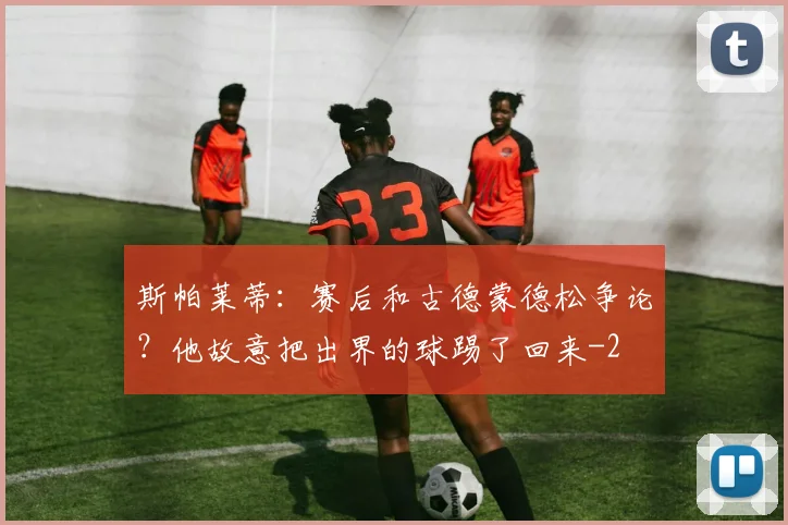 斯帕莱蒂：赛后和古德蒙德松争论？他故意把出界的球踢了回来