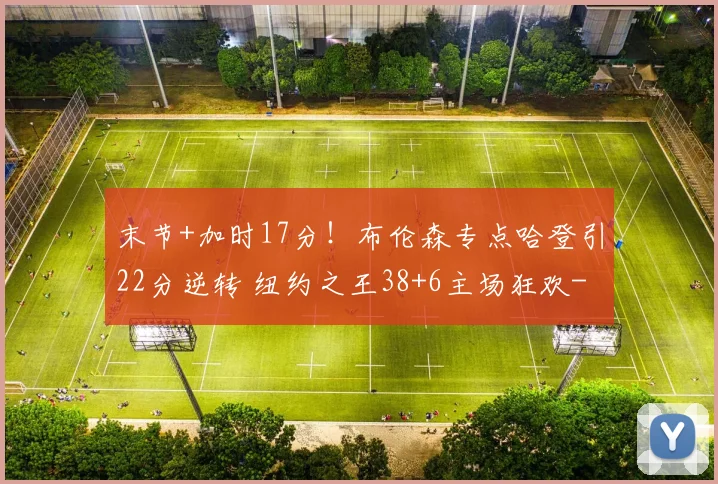 末节+加时17分！布伦森专点哈登引22分逆转 纽约之王38+6主场狂欢