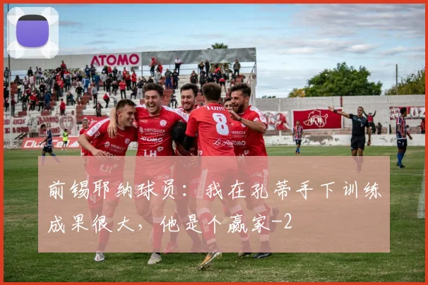 前锡耶纳球员：我在孔蒂手下训练成果很大，他是个赢家