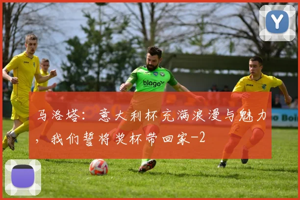 马洛塔:意大利杯充满浪漫与魅力,我们誓将奖杯带回家