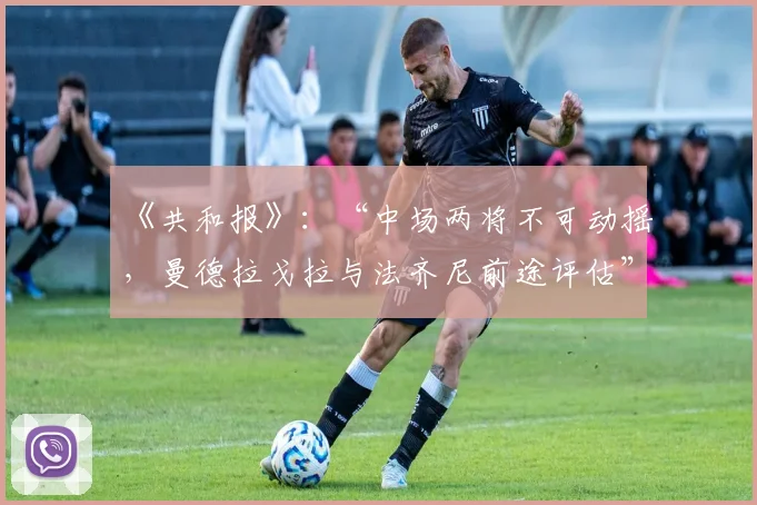 《共和报》：“中场两将不可动摇，曼德拉戈拉与法齐尼前途评估”