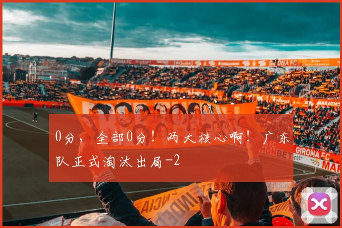 0分，全部0分！两大核心啊！广东队正式淘汰出局