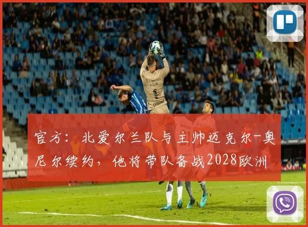 官方：北爱尔兰队与主帅迈克尔-奥尼尔续约，他将带队备战2028欧洲杯