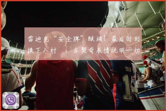 雷迪克“安全牌”酿祸！最后时刻换下八村塁，东契奇表情说明一切