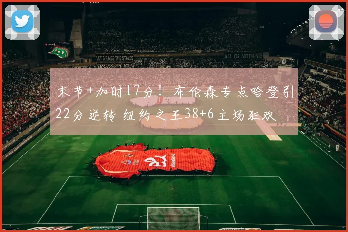 末节+加时17分！布伦森专点哈登引22分逆转 纽约之王38+6主场狂欢